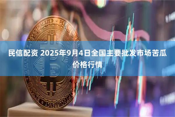 民信配资 2025年9月4日全国主要批发市场苦瓜价格行情