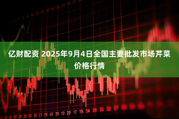亿财配资 2025年9月4日全国主要批发市场芹菜价格行情