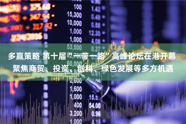 多赢策略 第十届“一带一路”高峰论坛在港开幕 聚焦商贸、投资、创科、绿色发展等多方机遇