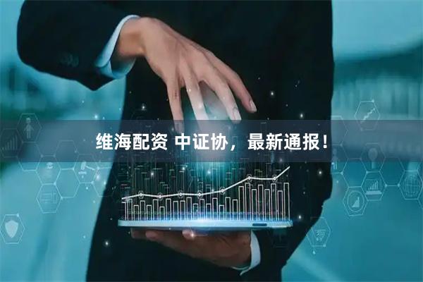 维海配资 中证协，最新通报！