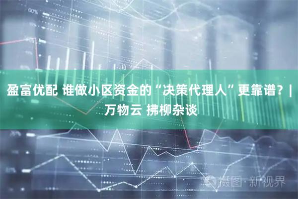 盈富优配 谁做小区资金的“决策代理人”更靠谱？| 万物云 拂柳杂谈