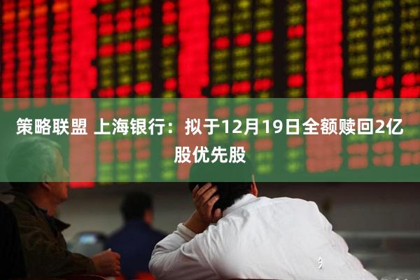 策略联盟 上海银行：拟于12月19日全额赎回2亿股优先股