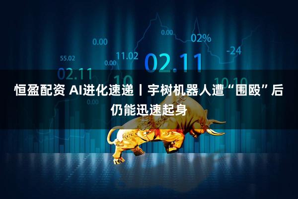 恒盈配资 AI进化速递丨宇树机器人遭“围殴”后仍能迅速起身