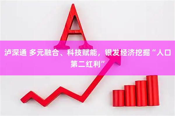 泸深通 多元融合、科技赋能，银发经济挖掘“人口第二红利”