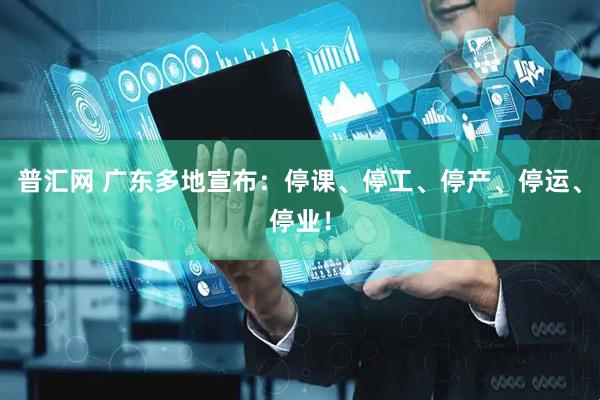 普汇网 广东多地宣布：停课、停工、停产、停运、停业！