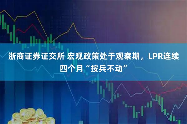 浙商证券证交所 宏观政策处于观察期，LPR连续四个月“按兵不动”