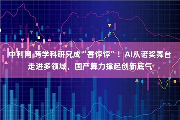 中利网 跨学科研究成“香饽饽”！AI从诺奖舞台走进多领域，国产算力撑起创新底气