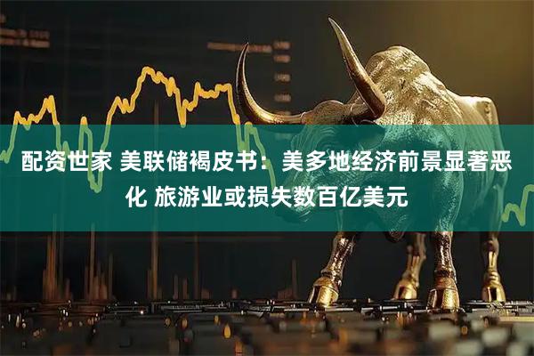 配资世家 美联储褐皮书：美多地经济前景显著恶化 旅游业或损失数百亿美元