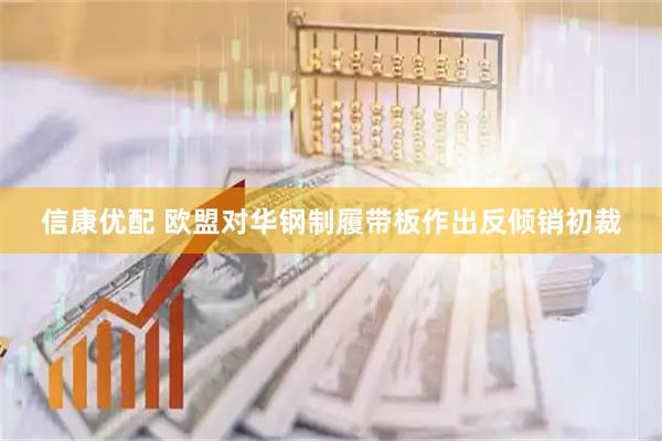 信康优配 欧盟对华钢制履带板作出反倾销初裁