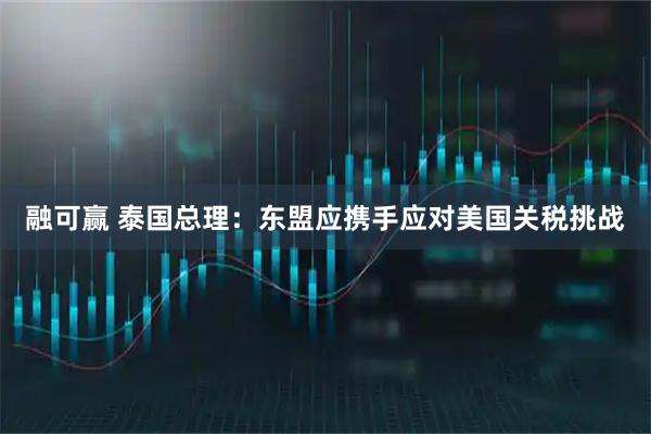 融可赢 泰国总理：东盟应携手应对美国关税挑战