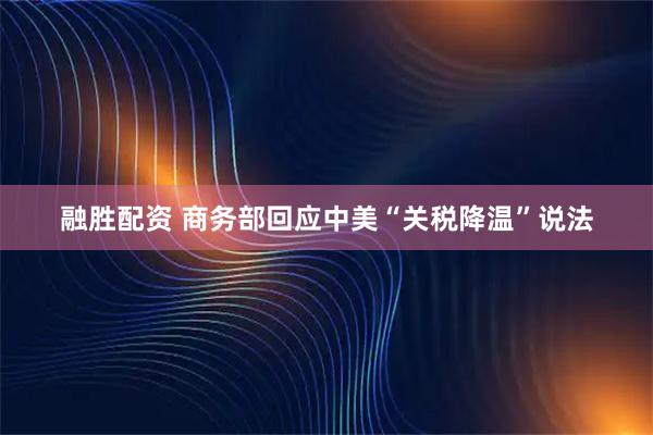 融胜配资 商务部回应中美“关税降温”说法