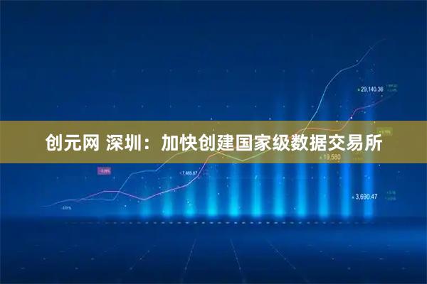 创元网 深圳：加快创建国家级数据交易所