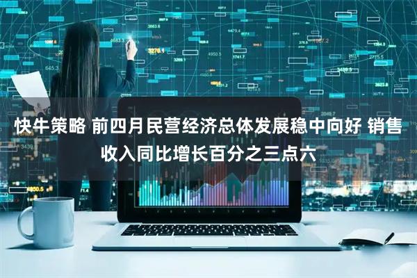 快牛策略 前四月民营经济总体发展稳中向好 销售收入同比增长百分之三点六