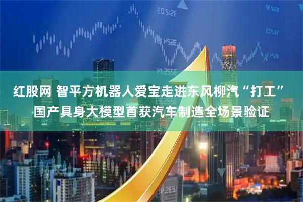 红股网 智平方机器人爱宝走进东风柳汽“打工” 国产具身大模型首获汽车制造全场景验证