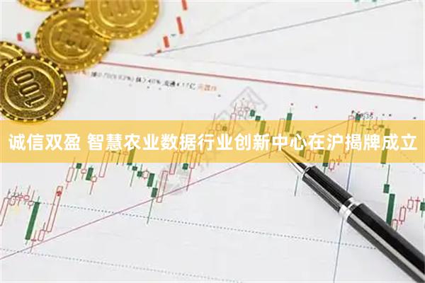 诚信双盈 智慧农业数据行业创新中心在沪揭牌成立