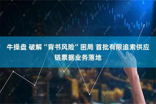 牛操盘 破解“背书风险”困局 首批有限追索供应链票据业务落地
