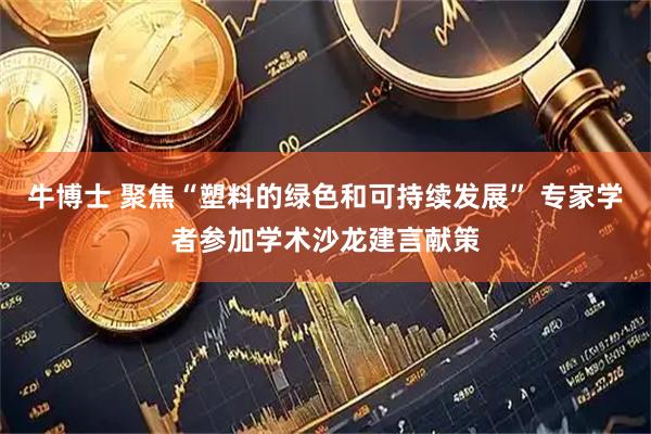 牛博士 聚焦“塑料的绿色和可持续发展” 专家学者参加学术沙龙建言献策