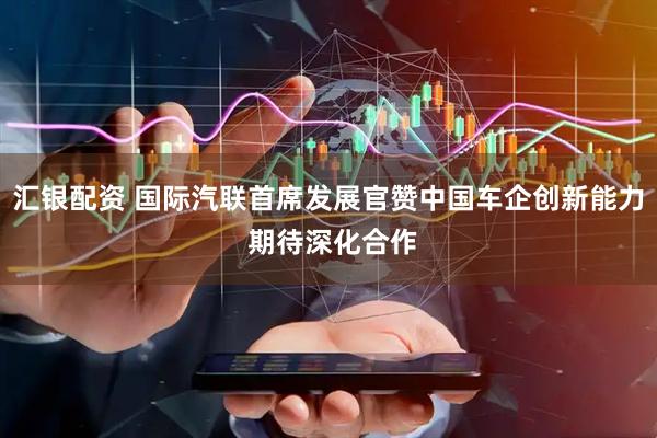 汇银配资 国际汽联首席发展官赞中国车企创新能力 期待深化合作