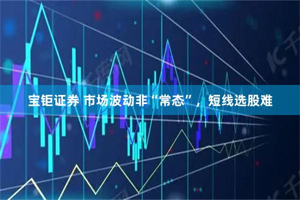 宝钜证券 市场波动非“常态”，短线选股难