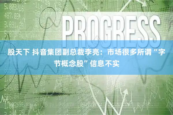 股天下 抖音集团副总裁李亮：市场很多所谓“字节概念股”信息不实