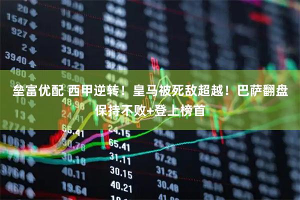 垒富优配 西甲逆转！皇马被死敌超越！巴萨翻盘保持不败+登上榜首
