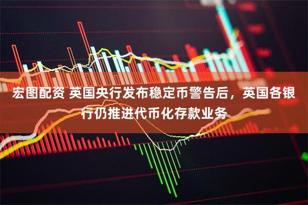 宏图配资 英国央行发布稳定币警告后，英国各银行仍推进代币化存款业务