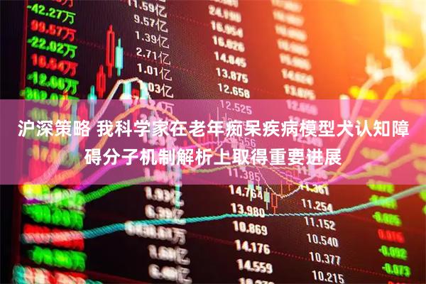 沪深策略 我科学家在老年痴呆疾病模型犬认知障碍分子机制解析上取得重要进展