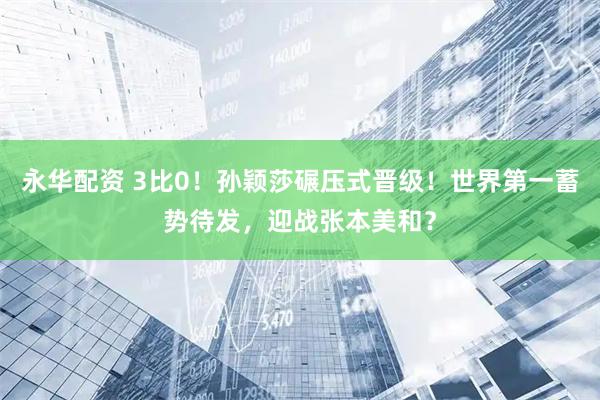 永华配资 3比0！孙颖莎碾压式晋级！世界第一蓄势待发，迎战张本美和？