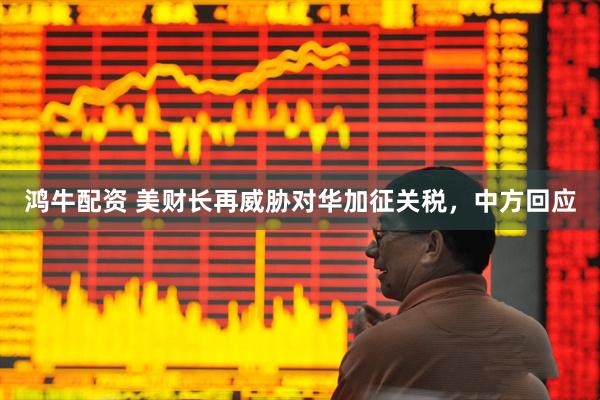 鸿牛配资 美财长再威胁对华加征关税,中方回应