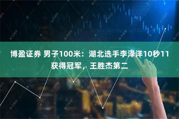 博盈证券 男子100米：湖北选手李泽洋10秒11获得冠军，王胜杰第二