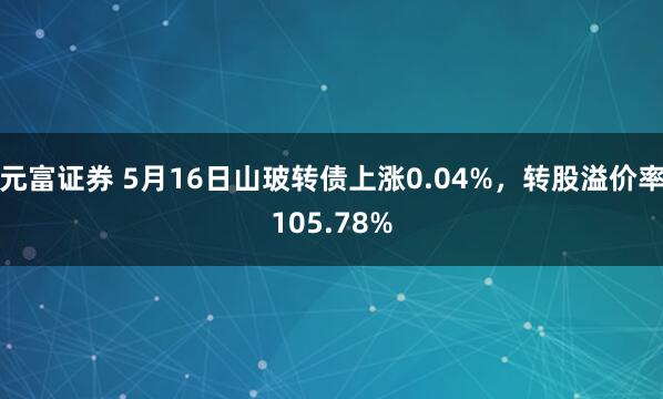 元富证券 5月16日山玻转债上涨0.04%，转股溢价率105.78%