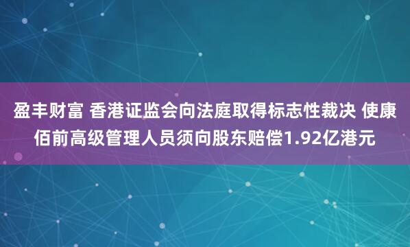 盈丰财富 香港证监会向法庭取得标志性裁决 使康佰前高级管理人员须向股东赔偿1.92亿港元