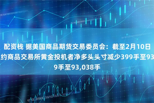配资栈 据美国商品期货交易委员会：截至2月10日当周 纽约商品交易所黄金投机者净多头头寸减少399手至93,038手