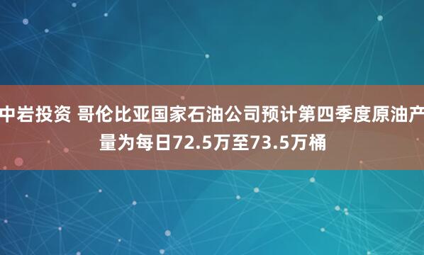 中岩投资 哥伦比亚国家石油公司预计第四季度原油产量为每日72.5万至73.5万桶