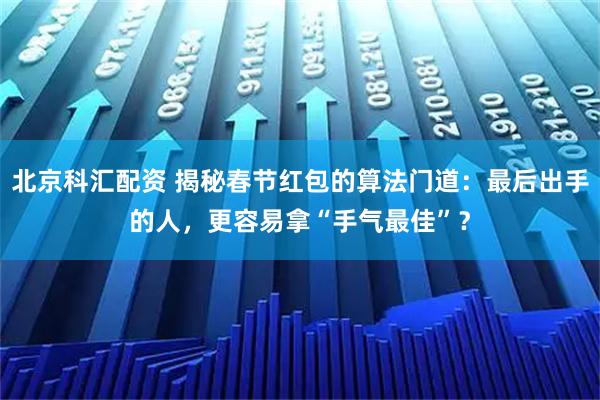 北京科汇配资 揭秘春节红包的算法门道：最后出手的人，更容易拿“手气最佳”？