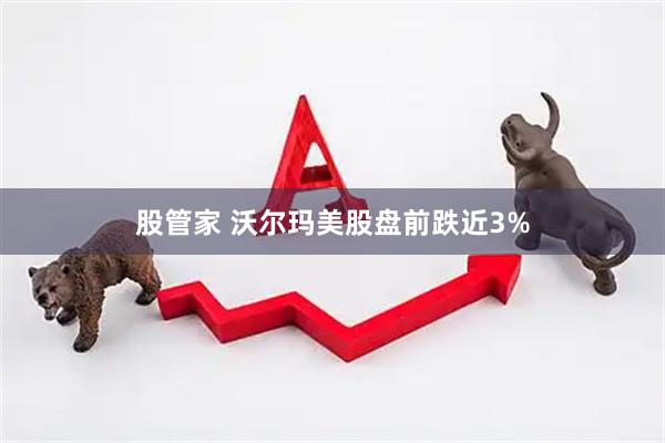 股管家 沃尔玛美股盘前跌近3%