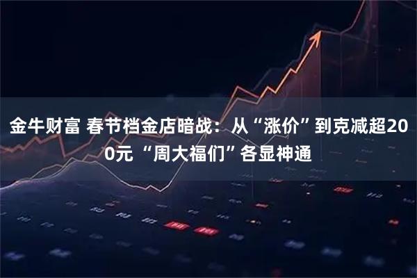 金牛财富 春节档金店暗战:从“涨价”到克减超200元 “周大福们”各显神通