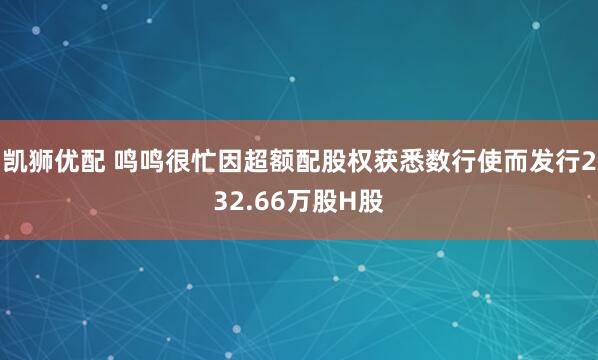 凯狮优配 鸣鸣很忙因超额配股权获悉数行使而发行232.66万股H股