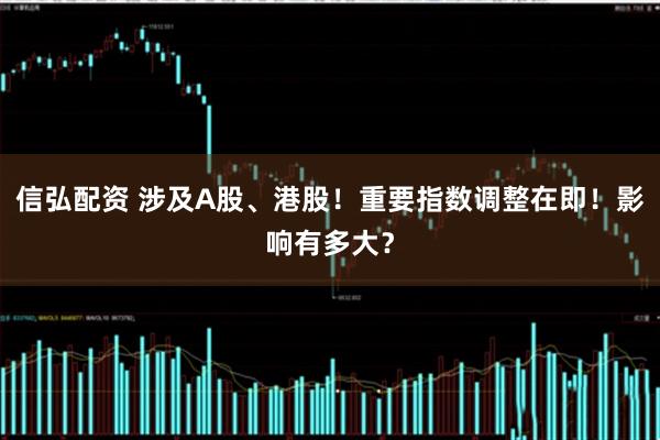 信弘配资 涉及A股、港股!重要指数调整在即!影响有多大?