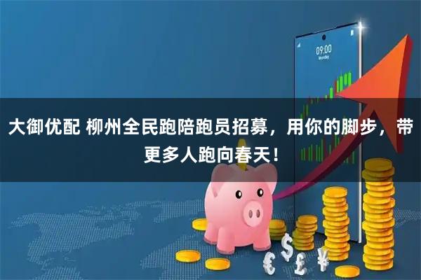 大御优配 柳州全民跑陪跑员招募，用你的脚步，带更多人跑向春天！