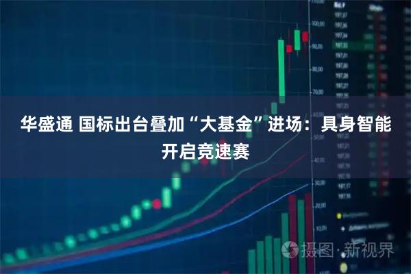 华盛通 国标出台叠加“大基金”进场:具身智能开启竞速赛