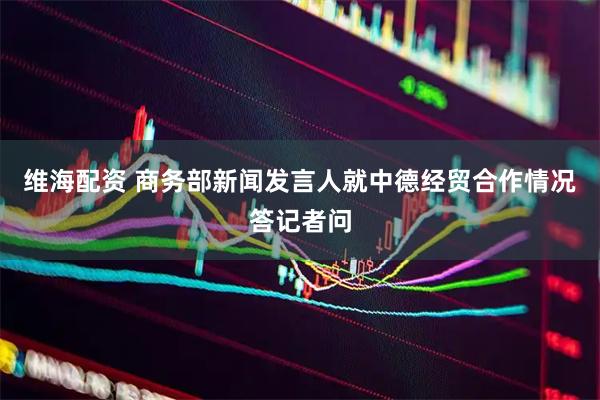 维海配资 商务部新闻发言人就中德经贸合作情况答记者问