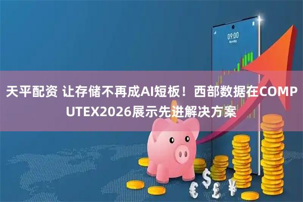 天平配资 让存储不再成AI短板！西部数据在COMPUTEX2026展示先进解决方案
