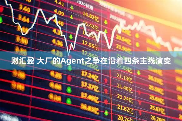 财汇盈 大厂的Agent之争在沿着四条主线演变