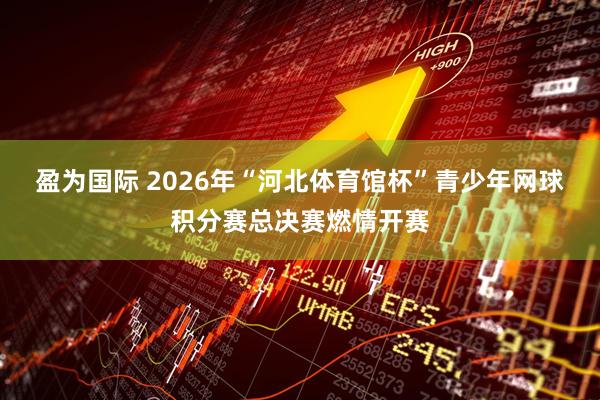 盈为国际 2026年“河北体育馆杯”青少年网球积分赛总决赛燃情开赛