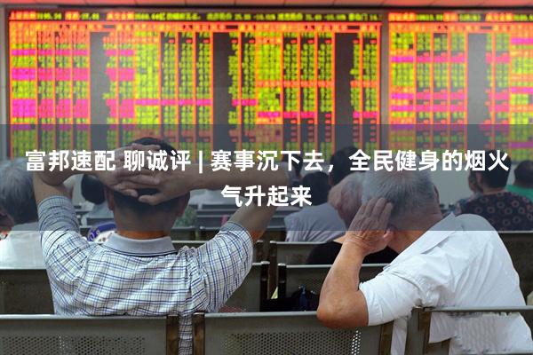 富邦速配 聊诚评 | 赛事沉下去，全民健身的烟火气升起来