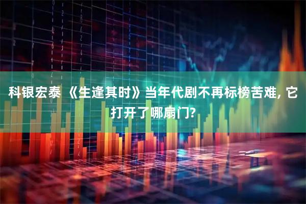 科银宏泰 《生逢其时》当年代剧不再标榜苦难, 它打开了哪扇门?